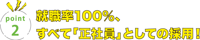 就職率100％、すべて「正社員」としての採用！