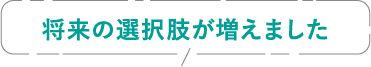 将来の選択肢が増えました